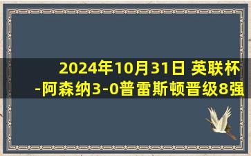 2024年10月31日 英联杯-阿森纳3-0普雷斯顿晋级8强 热苏斯传射恩瓦内里世界波